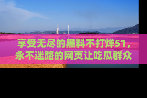 享受无尽的黑料不打烊51，永不迷路的网页让吃瓜群众尽情围观