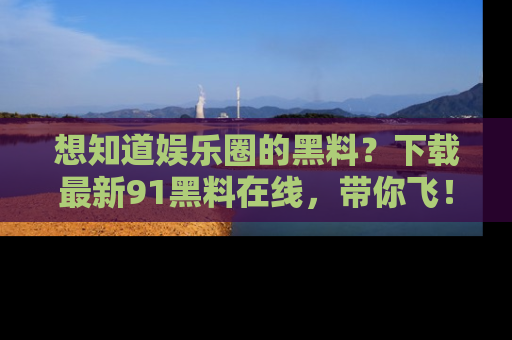 想知道娱乐圈的黑料？下载最新91黑料在线，带你飞！