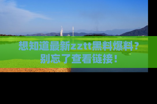 想知道最新zztt黑料爆料？别忘了查看链接！