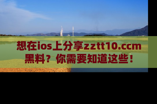 想在ios上分享zztt10.ccm黑料？你需要知道这些！