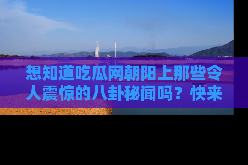 想知道吃瓜网朝阳上那些令人震惊的八卦秘闻吗？快来看看！