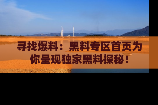 寻找爆料：黑料专区首页为你呈现独家黑料探秘！