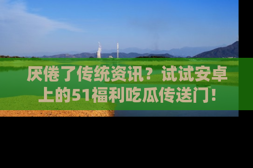 厌倦了传统资讯？试试安卓上的51福利吃瓜传送门！
