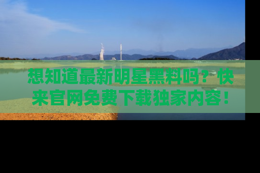想知道最新明星黑料吗？快来官网免费下载独家内容！