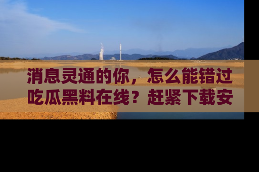 消息灵通的你，怎么能错过吃瓜黑料在线？赶紧下载安装苹果版，瓜果随手可得！