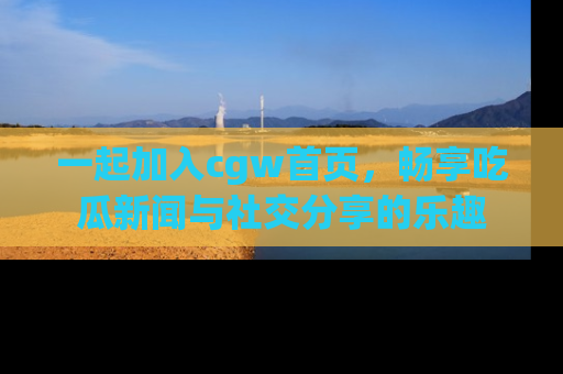 一起加入cgw首页，畅享吃瓜新闻与社交分享的乐趣