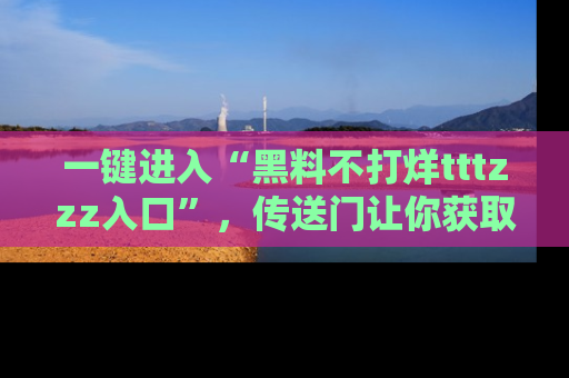 一键进入“黑料不打烊tttzzz入口”，传送门让你获取即时娱乐新闻