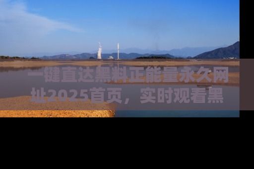 一键直达黑料正能量永久网址2025首页，实时观看黑料大汇总