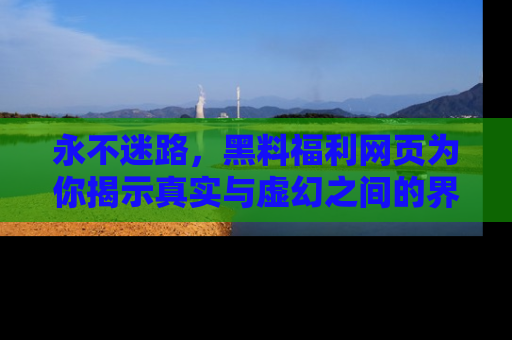 永不迷路,黑料福利网页为你揭示真实与虚幻之间的界限
