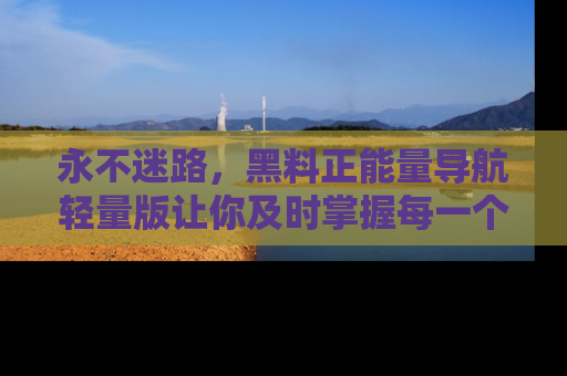 永不迷路,黑料正能量导航轻量版让你及时掌握每一个劲爆消息!