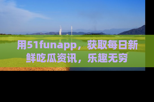 用51funapp，获取每日新鲜吃瓜资讯，乐趣无穷