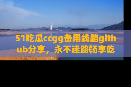 51吃瓜ccgg备用线路github分享，永不迷路畅享吃瓜乐趣