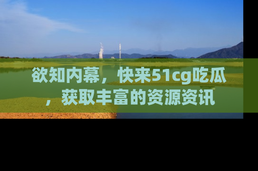 欲知内幕,快来51cg吃瓜,获取丰富的资源资讯