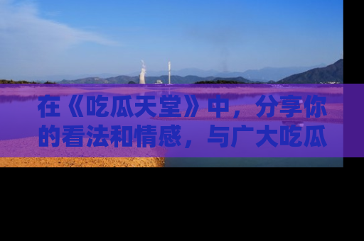 在《吃瓜天堂》中，分享你的看法和情感，与广大吃瓜群众一同欢笑与思考！