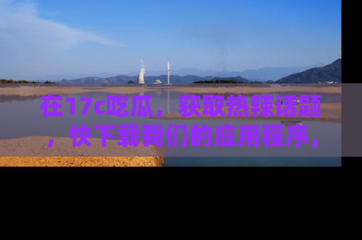 在17c吃瓜，获取热辣话题，快下载我们的应用程序，地址轻松找到！