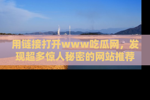 用链接打开www吃瓜网,发现超多惊人秘密的网站推荐!