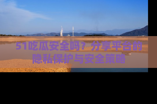 51吃瓜安全吗?分享平台的隐私保护与安全策略