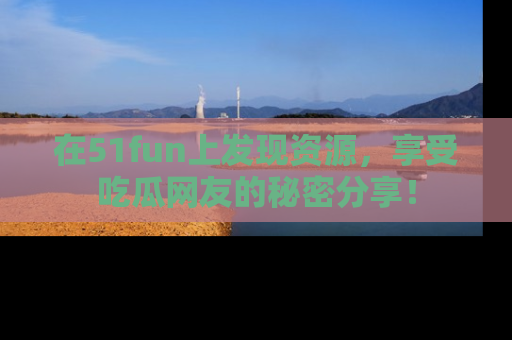 在51fun上发现资源，享受吃瓜网友的秘密分享！