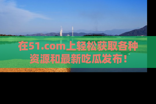 在51.com上轻松获取各种资源和最新吃瓜发布！