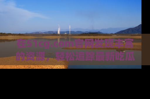 在51cg.com官网发现丰富的资源，轻松追踪最新吃瓜热点