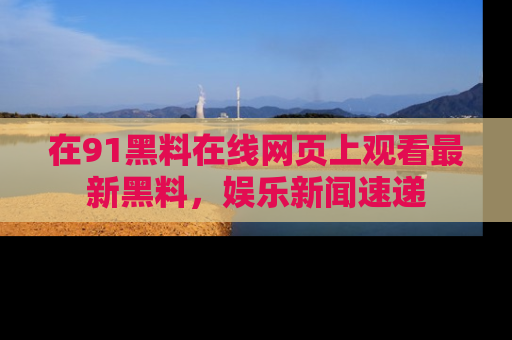 在91黑料在线网页上观看最新黑料，娱乐新闻速递