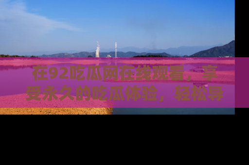 在92吃瓜网在线观看，享受永久的吃瓜体验，轻松导航追踪热门话题！