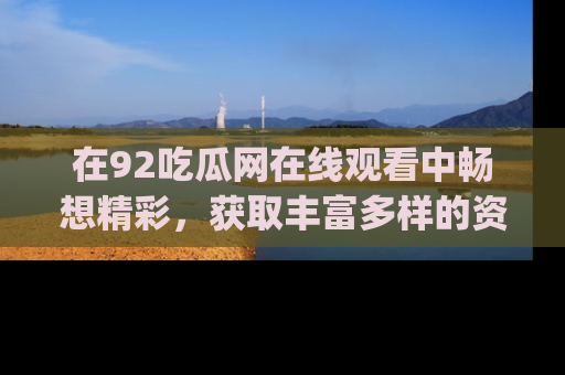 在92吃瓜网在线观看中畅想精彩，获取丰富多样的资源和app功能