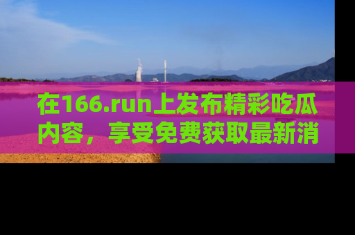 在166.run上发布精彩吃瓜内容，享受免费获取最新消息的乐趣！