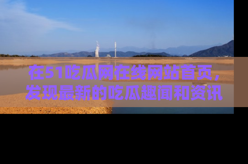在51吃瓜网在线网站首页，发现最新的吃瓜趣闻和资讯分享