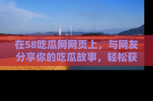 在58吃瓜网网页上，与网友分享你的吃瓜故事，轻松获取热门趣闻