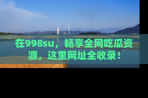 在998su，畅享全网吃瓜资源，这里网址全收录！