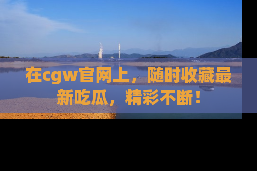 在cgw官网上，随时收藏最新吃瓜，精彩不断！
