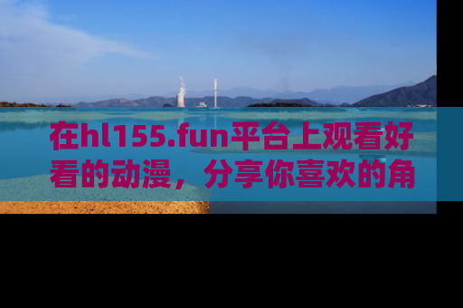 在hl155.fun平台上观看好看的动漫，分享你喜欢的角色和故事！