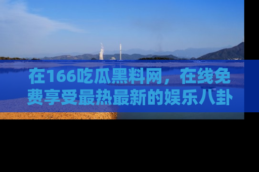 在166吃瓜黑料网，在线免费享受最热最新的娱乐八卦！