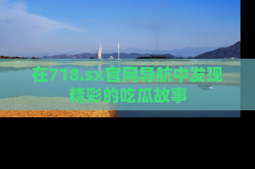 在718.sx官网导航中发现精彩的吃瓜故事