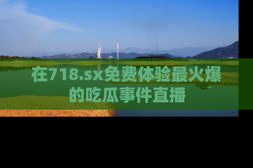 在718.sx免费体验最火爆的吃瓜事件直播