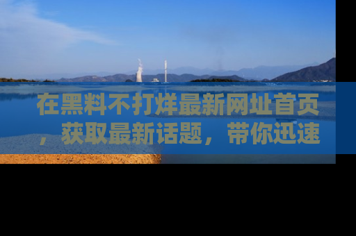 在黑料不打烊最新网址首页，获取最新话题，带你迅速了解娱乐圈大事！
