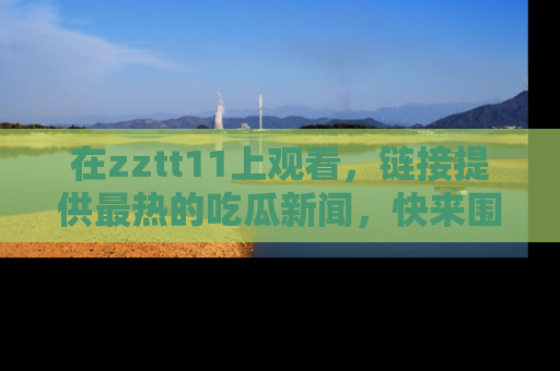 在zztt11上观看，链接提供最热的吃瓜新闻，快来围观！
