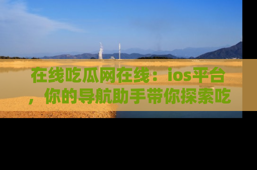 在线吃瓜网在线：ios平台，你的导航助手带你探索吃瓜新天地！