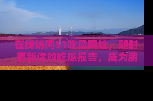 在线访问51吃瓜网址，随时更新你的吃瓜报告，成为朋友圈中的八卦达人！