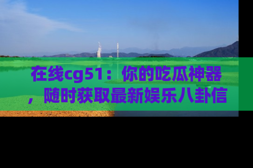 在线cg51：你的吃瓜神器，随时获取最新娱乐八卦信息。
