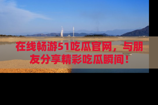 在线畅游51吃瓜官网,与朋友分享精彩吃瓜瞬间!