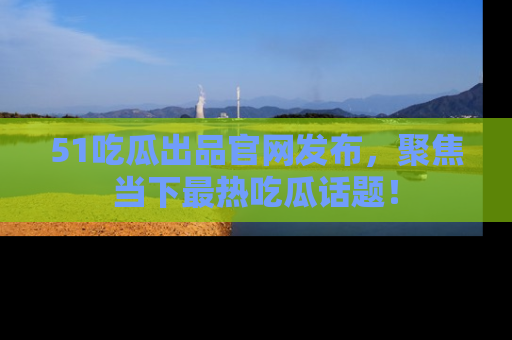 51吃瓜出品官网发布,聚焦当下最热吃瓜话题!