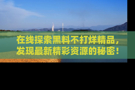 在线探索黑料不打烊精品，发现最新精彩资源的秘密！