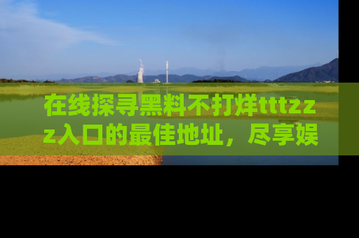 在线探寻黑料不打烊tttzzz入口的最佳地址，尽享娱乐圈八卦盛宴！