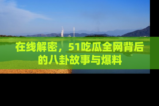 在线解密，51吃瓜全网背后的八卦故事与爆料