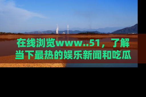 在线浏览www..51，了解当下最热的娱乐新闻和吃瓜话题