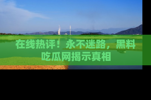 在线热评！永不迷路，黑料吃瓜网揭示真相