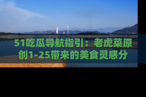 51吃瓜导航指引:老虎菜原创1-25带来的美食灵感分享