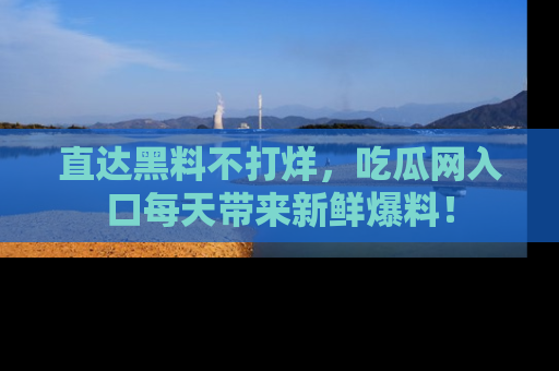 直达黑料不打烊,吃瓜网入口每天带来新鲜爆料!